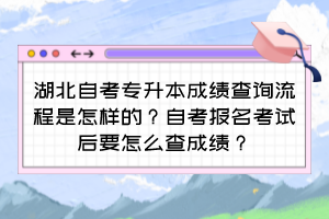 湖北自考專升本成績查詢流程是怎樣的？自考報名考試后要怎么查成績？