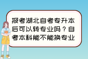 報考湖北自考專升本后可以轉(zhuǎn)專業(yè)嗎？自考本科能不能換專業(yè)？