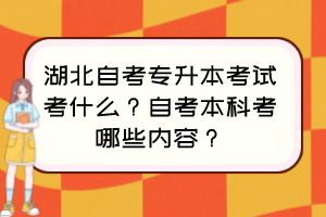 湖北自考專升本考試考什么？自考本科考哪些內(nèi)容？