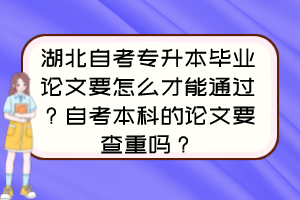 湖北自考專升本畢業(yè)論文要怎么才能通過？自考本科的論文要查重嗎？