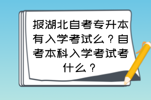 報湖北自考專升本有入學(xué)考試么？自考本科入學(xué)考試考什么？