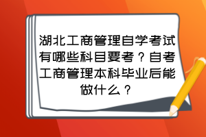 湖北工商管理自學(xué)考試有哪些科目要考？自考工商管理本科畢業(yè)后能做什么？