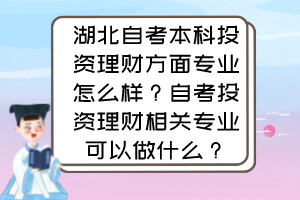 湖北自考本科投資理財(cái)方面專業(yè)怎么樣？自考投資理財(cái)相關(guān)專業(yè)可以做什么？