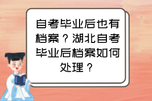 自考畢業(yè)后也有檔案？湖北自考畢業(yè)后檔案如何處理？