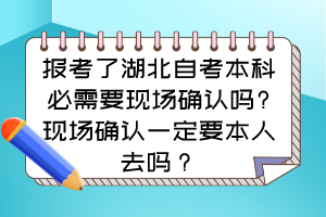 報(bào)考了湖北自考本科必需要現(xiàn)場(chǎng)確認(rèn)嗎?現(xiàn)場(chǎng)確認(rèn)一定要本人去嗎？