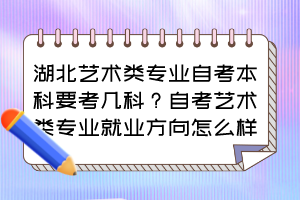 湖北藝術(shù)類專業(yè)自考本科要考幾科？自考藝術(shù)類專業(yè)就業(yè)方向怎么樣？