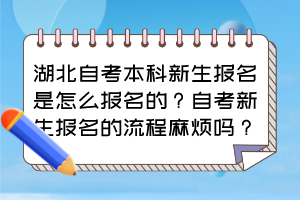 湖北自考本科新生報(bào)名是怎么報(bào)名的？自考新生報(bào)名的流程麻煩嗎？