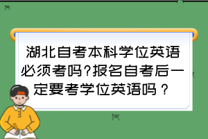 湖北自考本科學(xué)位英語必須考嗎?報名自考后一定要考學(xué)位英語嗎？