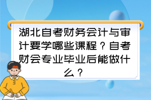 湖北自考財務(wù)會計與審計要學(xué)哪些課程？自考財會專業(yè)畢業(yè)后能做什么？