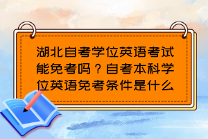 湖北自考學(xué)位英語考試能免考嗎？自考本科學(xué)位英語免考條件是什么？