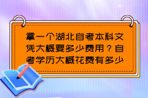 拿一個湖北自考本科文憑大概要多少費用？自考學歷大概花費有多少？