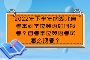 2022年下半年的湖北自考本科學(xué)位英語(yǔ)如何報(bào)考？自考學(xué)位英語(yǔ)考試怎么報(bào)考？