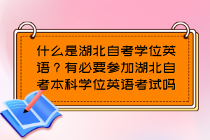什么是湖北自考學(xué)位英語？有必要參加湖北自考本科學(xué)位英語考試嗎？