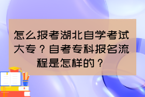 怎么報(bào)考湖北自學(xué)考試大專？自考專科報(bào)名流程是怎樣的？