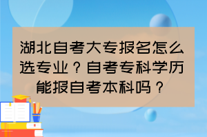 湖北自考大專報名怎么選專業(yè)？自考專科學(xué)歷能報自考本科嗎？