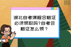 湖北自考課程合格證必須領取嗎?自考合格證怎么領？