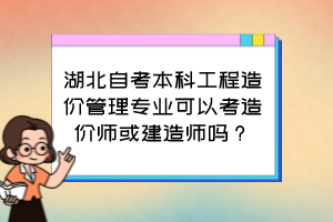 湖北自考本科工程造價管理專業(yè)可以考造價師或建造師嗎？