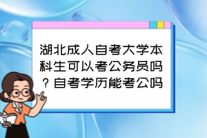 湖北成人自考大學本科生可以考公務員嗎？自考學歷能考公嗎？