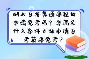 湖北自考英語課程能申請免考嗎？要滿足什么條件才能申請自考英語免考？