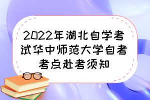2022年湖北自學(xué)考試華中師范大學(xué)自考考點(diǎn)赴考須知