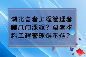 湖北自考工程管理考哪幾門課程？自考本科工程管理難不難？