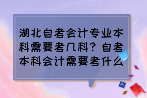 湖北自考會計(jì)專業(yè)本科需要考幾科？自考本科會計(jì)需要考什么？