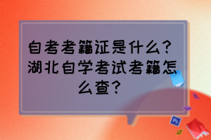 自考考籍證是什么？湖北自學考試考籍怎么查？