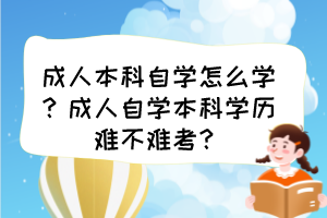 成人本科自學(xué)怎么學(xué)？成人自學(xué)本科學(xué)歷難不難考？