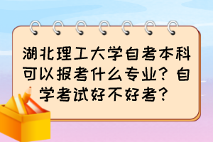 湖北理工大學(xué)自考本科可以報(bào)考什么專業(yè)？自學(xué)考試好不好考？