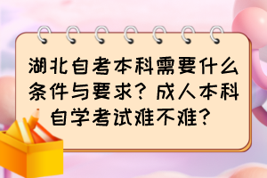 湖北自考本科需要什么條件與要求？成人本科自學(xué)考試難不難？