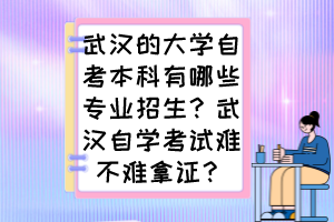 武漢的大學(xué)自考本科有哪些專業(yè)招生？武漢自學(xué)考試難不難拿證？