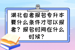 湖北自考報(bào)名專升本要什么條件才可以報(bào)考？報(bào)名時(shí)間在什么時(shí)候？