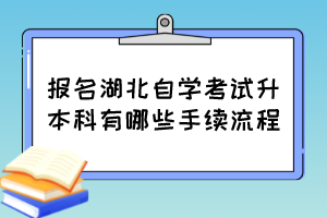 報(bào)名湖北自學(xué)考試升本科有哪些手續(xù)流程？