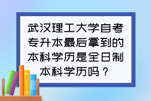 武漢理工大學(xué)自考專升本最后拿到的本科學(xué)歷是全日制本科學(xué)歷嗎？