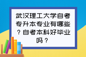 武漢理工大學自考專升本專業(yè)有哪些？自考本科好畢業(yè)嗎？