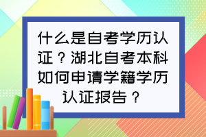 什么是自考學(xué)歷認(rèn)證？湖北自考本科如何申請學(xué)籍學(xué)歷認(rèn)證報(bào)告？