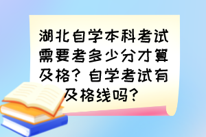 湖北自學(xué)本科考試需要考多少分才算及格？自學(xué)考試有及格線嗎？