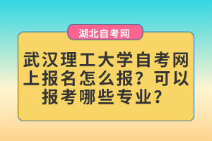 武漢理工大學(xué)自考網(wǎng)上報(bào)名怎么報(bào)？可以報(bào)考哪些專業(yè)？