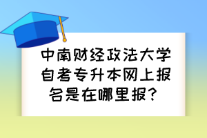 中南財(cái)經(jīng)政法大學(xué)自考專升本網(wǎng)上報(bào)名是在哪里報(bào)？