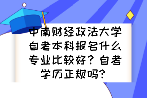 中南財(cái)經(jīng)政法大學(xué)自考本科報(bào)名什么專業(yè)比較好？自考學(xué)歷正規(guī)嗎？