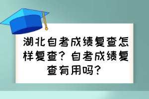 湖北自考成績(jī)復(fù)查怎樣復(fù)查？自考成績(jī)復(fù)查有用嗎？