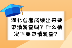 湖北自考成績出來要申請(qǐng)復(fù)查嗎？什么情況下要申請(qǐng)復(fù)查？