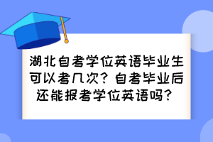 湖北自考學(xué)位英語(yǔ)畢業(yè)生可以考幾次？自考畢業(yè)后還能報(bào)考學(xué)位英語(yǔ)嗎？