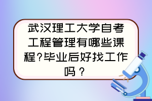 武漢理工大學自考工程管理有哪些課程?畢業(yè)后好找工作嗎？