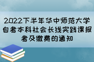 2022下半年華中師范大學自考本科社會長線實踐課報考及繳費的通知 2022下半年華中師范大學自考本科社會長線實踐課報考及繳費的通知