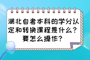湖北自考本科的學(xué)分認(rèn)定和轉(zhuǎn)換課程是什么？要怎么操作？