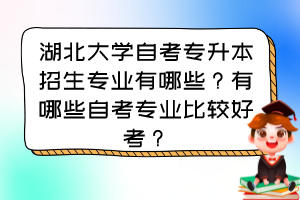 湖北大學(xué)自考專升本招生專業(yè)有哪些？有哪些自考專業(yè)比較好考？