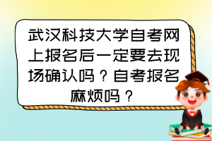 武漢科技大學(xué)自考網(wǎng)上報(bào)名后一定要去現(xiàn)場(chǎng)確認(rèn)嗎？自考報(bào)名麻煩嗎？