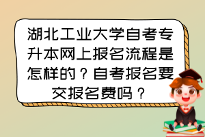 湖北工業(yè)大學(xué)自考專(zhuān)升本網(wǎng)上報(bào)名流程是怎樣的？自考報(bào)名要交報(bào)名費(fèi)嗎？