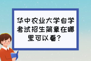 華中農(nóng)業(yè)大學(xué)自學(xué)考試招生簡章在哪里可以看？